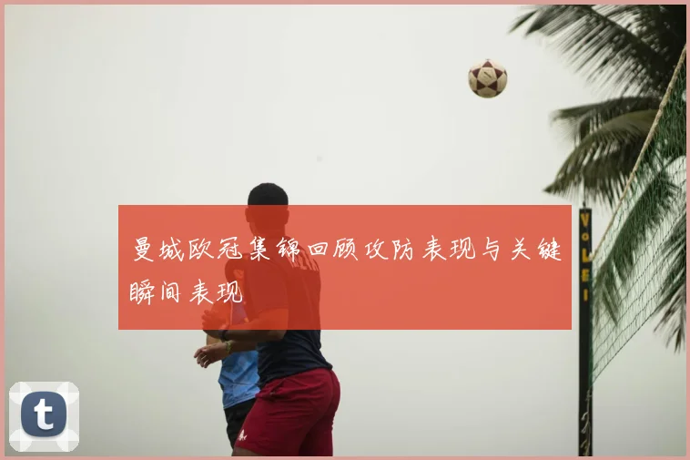 曼城欧冠集锦回顾攻防表现与关键瞬间表现