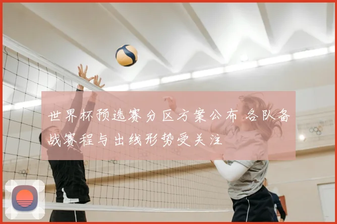 世界杯预选赛分区方案公布 各队备战赛程与出线形势受关注
