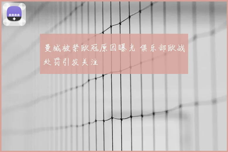 曼城被禁欧冠原因曝光 俱乐部欧战处罚引发关注