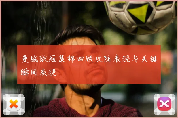 曼城欧冠集锦回顾攻防表现与关键瞬间表现