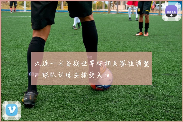 大连一方备战世界杯相关赛程调整，球队训练安排受关注