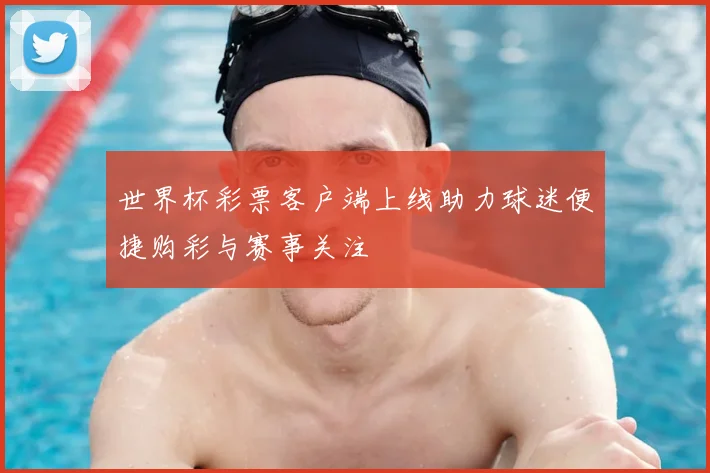 世界杯彩票客户端上线助力球迷便捷购彩与赛事关注
