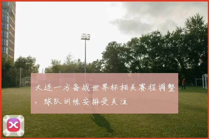 大连一方备战世界杯相关赛程调整，球队训练安排受关注