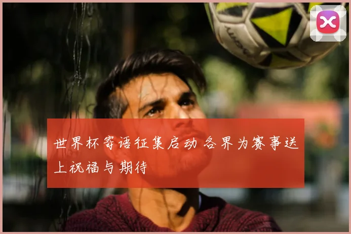 世界杯寄语征集启动 各界为赛事送上祝福与期待