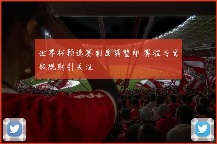 世界杯预选赛制度调整即 赛程与晋级规则引关注