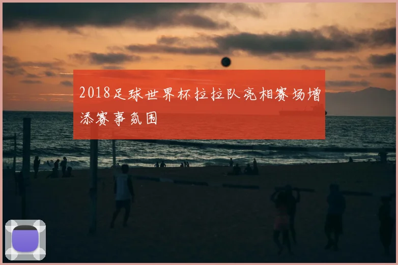 2018足球世界杯拉拉队亮相赛场增添赛事氛围