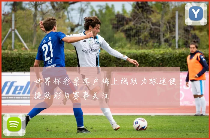 世界杯彩票客户端上线助力球迷便捷购彩与赛事关注