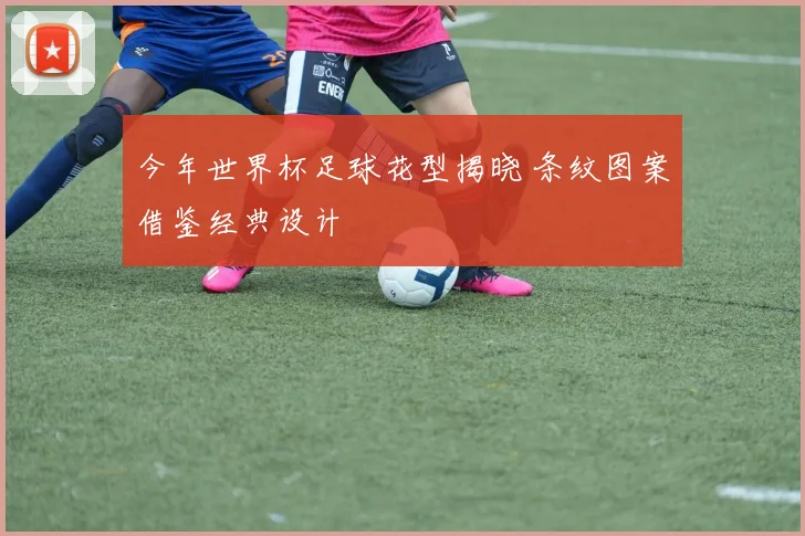 今年世界杯足球花型揭晓 条纹图案借鉴经典设计