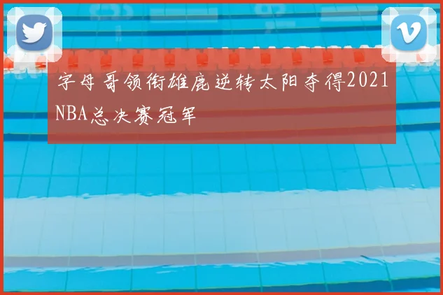 字母哥领衔雄鹿逆转太阳夺得2021NBA总决赛冠军