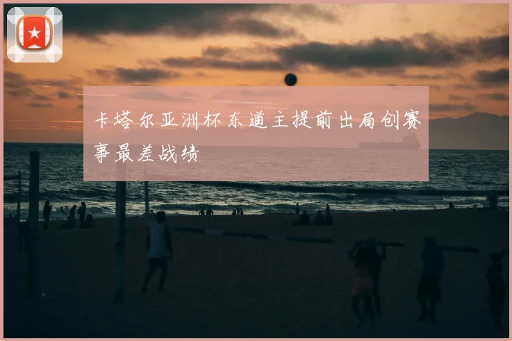 卡塔尔亚洲杯东道主提前出局创赛事最差战绩