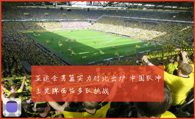 亚运会男篮实力对比出炉 中国队冲击奖牌面临多队挑战