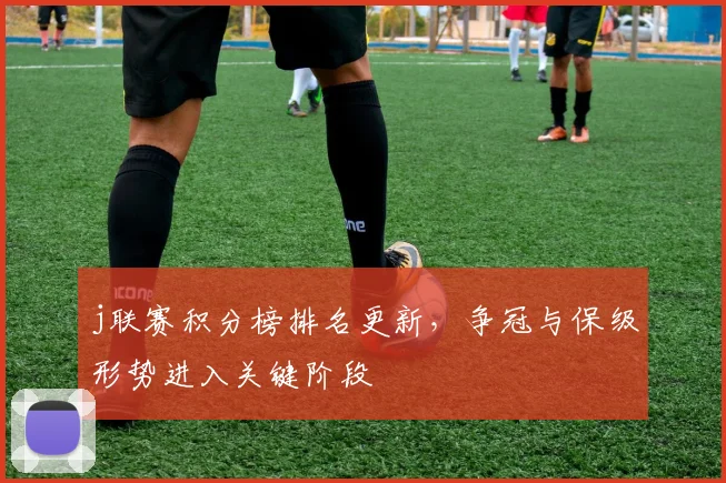 j联赛积分榜排名更新，争冠与保级形势进入关键阶段
