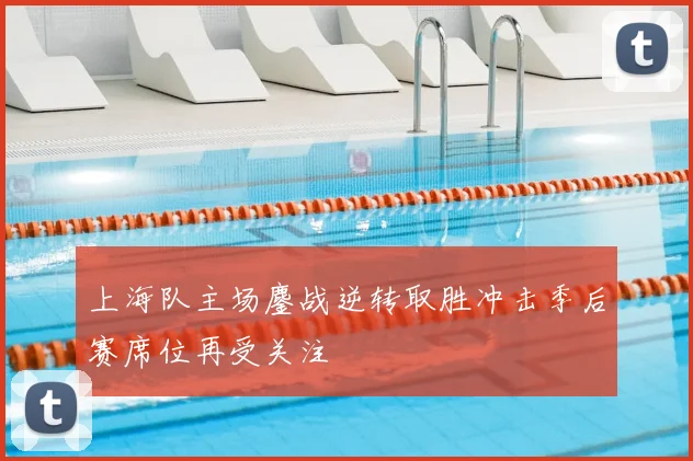上海队主场鏖战逆转取胜冲击季后赛席位再受关注