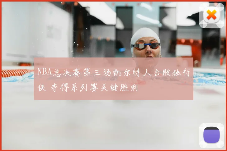 NBA总决赛第三场凯尔特人击败独行侠 夺得系列赛关键胜利