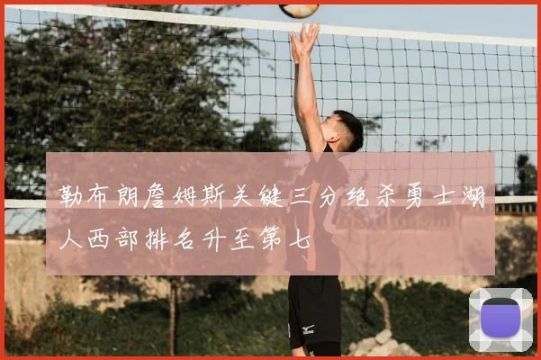 勒布朗詹姆斯关键三分绝杀勇士湖人西部排名升至第七