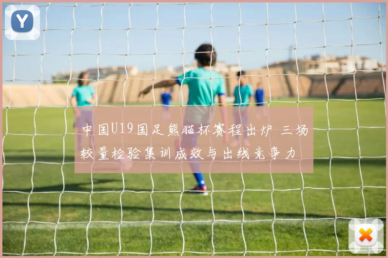 中国U19国足熊猫杯赛程出炉 三场较量检验集训成效与出线竞争力