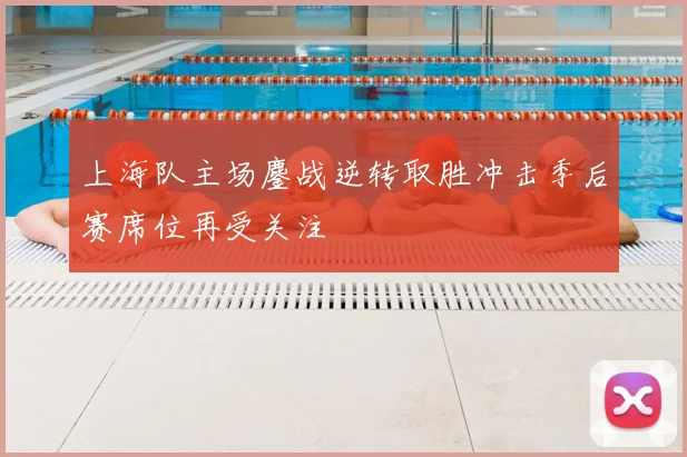 上海队主场鏖战逆转取胜冲击季后赛席位再受关注