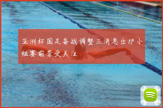 亚洲杯国足备战调整三消息出炉小组赛前景受关注