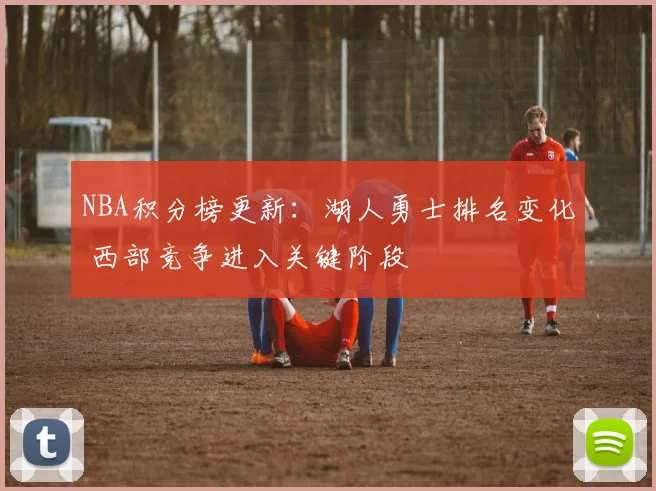 NBA积分榜更新：湖人勇士排名变化 西部竞争进入关键阶段