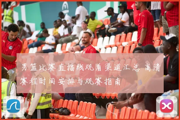 男篮比赛直播线观看渠道汇总 高清赛程时间安排与观赛指南