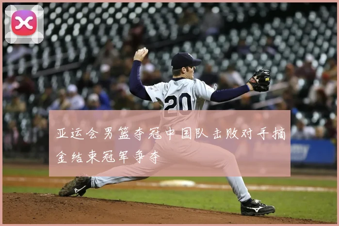 亚运会男篮夺冠中国队击败对手摘金结束冠军争夺