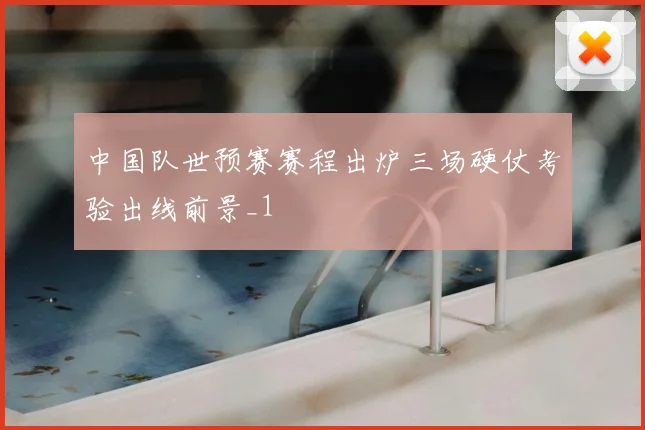中国队世预赛赛程出炉三场硬仗考验出线前景_1