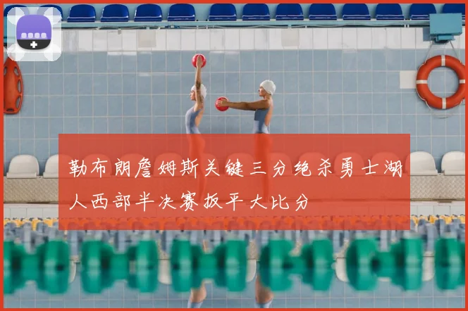 勒布朗詹姆斯关键三分绝杀勇士湖人西部半决赛扳平大比分