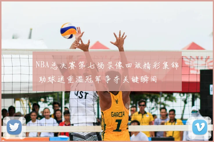NBA总决赛第七场录像回放精彩集锦 助球迷重温冠军争夺关键瞬间