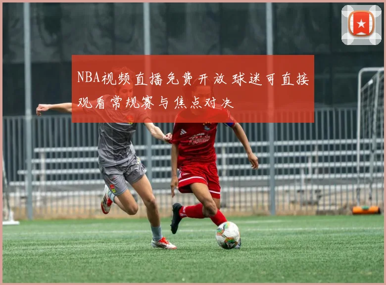 NBA视频直播免费开放 球迷可直接观看常规赛与焦点对决