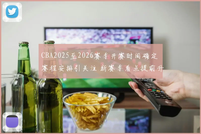 CBA2025至2026赛季开赛时间确定 赛程安排引关注 新赛季看点提前升温