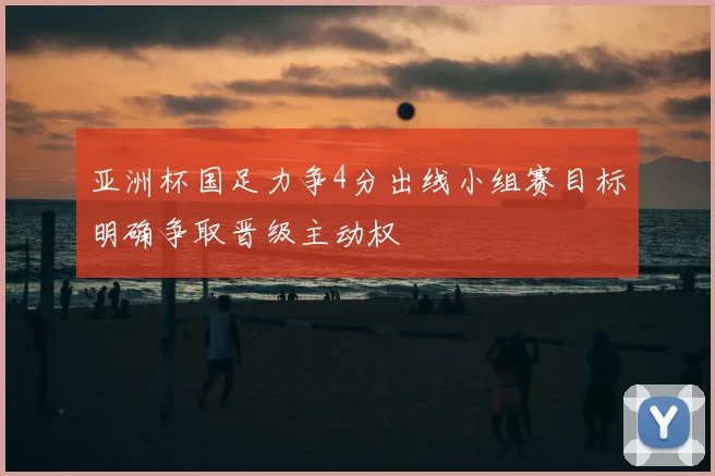 亚洲杯国足力争4分出线小组赛目标明确争取晋级主动权