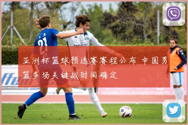 亚洲杯篮球预选赛赛程公布 中国男篮多场关键战时间确定