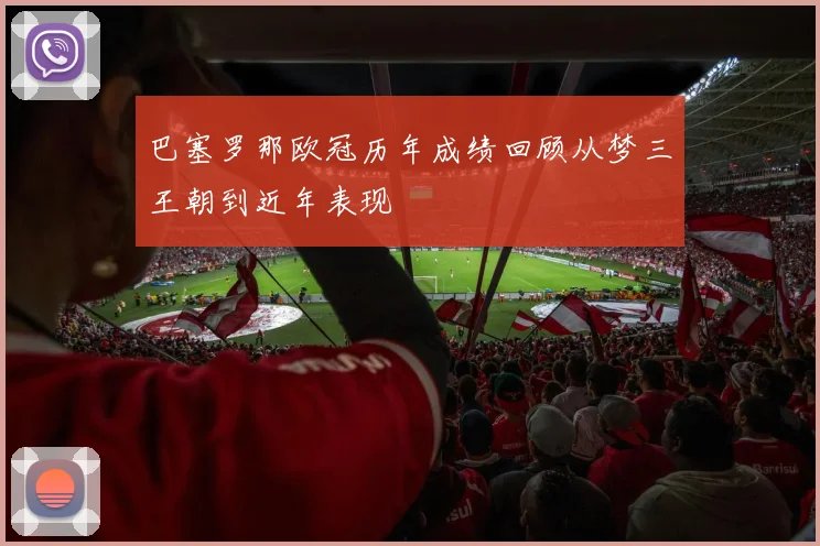巴塞罗那欧冠历年成绩回顾从梦三王朝到近年表现