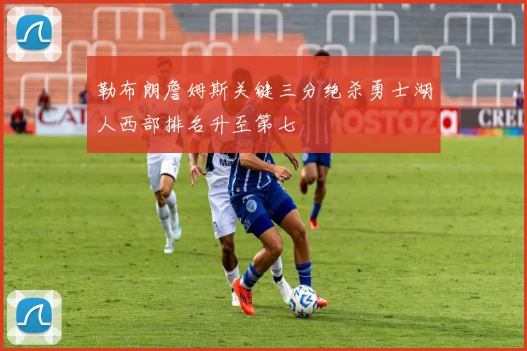 勒布朗詹姆斯关键三分绝杀勇士湖人西部排名升至第七