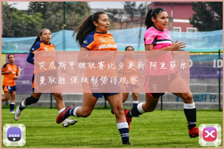 突尼斯甲级联赛比分更新 阿里萨尔曼取胜 保级形势待观察