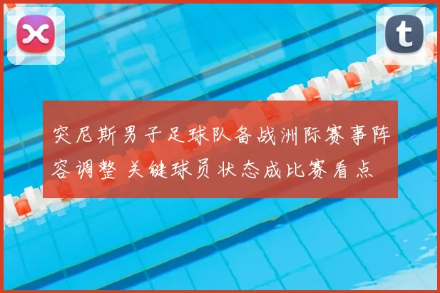 突尼斯男子足球队备战洲际赛事阵容调整 关键球员状态成比赛看点