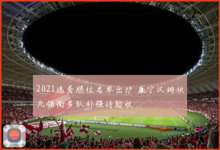 2021选秀顺位名单出炉 康宁汉姆状元领衔多队补强待验收