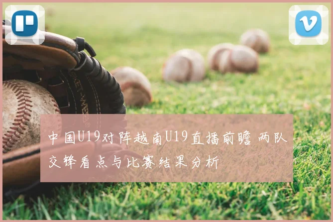中国U19对阵越南U19直播前瞻 两队交锋看点与比赛结果分析