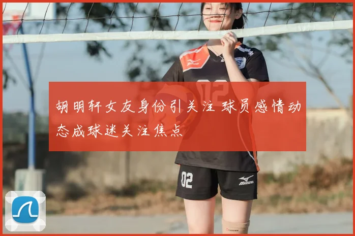 胡明轩女友身份引关注 球员感情动态成球迷关注焦点
