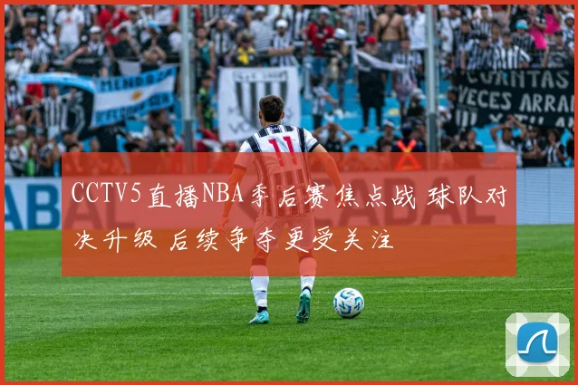 CCTV5直播NBA季后赛焦点战 球队对决升级 后续争夺更受关注