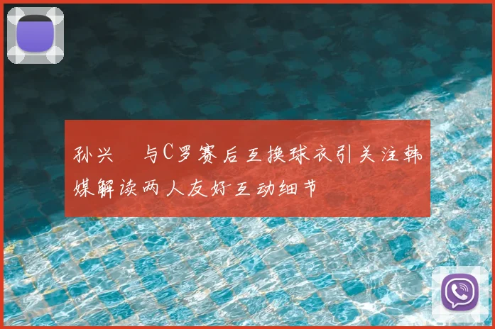孙兴慜与C罗赛后互换球衣引关注韩媒解读两人友好互动细节