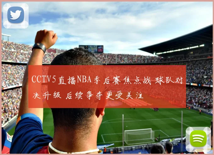 CCTV5直播NBA季后赛焦点战 球队对决升级 后续争夺更受关注