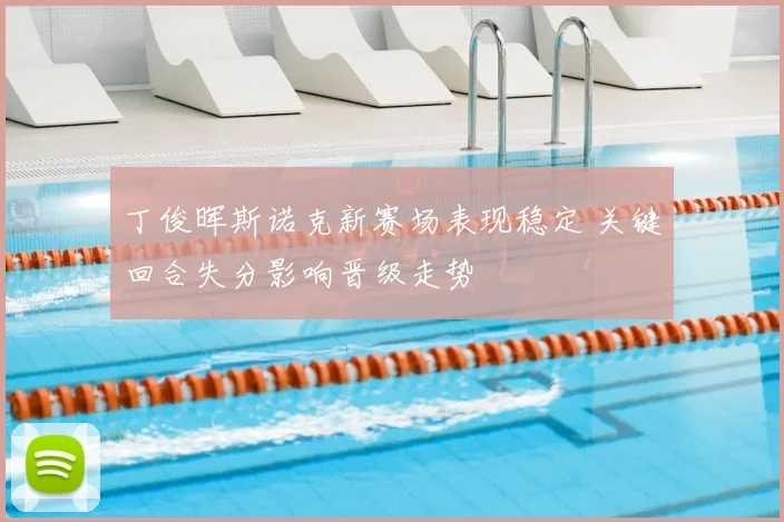 丁俊晖斯诺克新赛场表现稳定 关键回合失分影响晋级走势