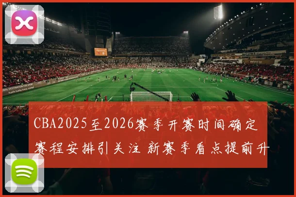 CBA2025至2026赛季开赛时间确定 赛程安排引关注 新赛季看点提前升温