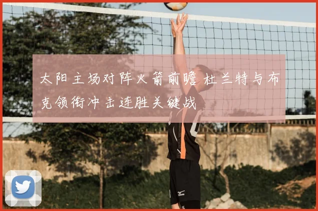 太阳主场对阵火箭前瞻 杜兰特与布克领衔冲击连胜关键战