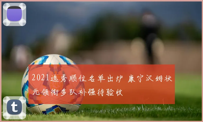 2021选秀顺位名单出炉 康宁汉姆状元领衔多队补强待验收
