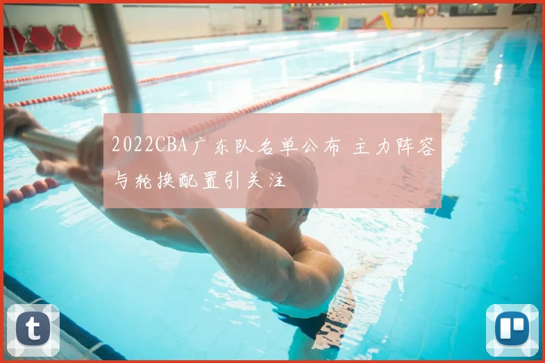 2022CBA广东队名单公布 主力阵容与轮换配置引关注