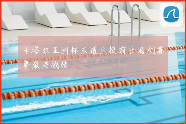 卡塔尔亚洲杯东道主提前出局创赛事最差战绩