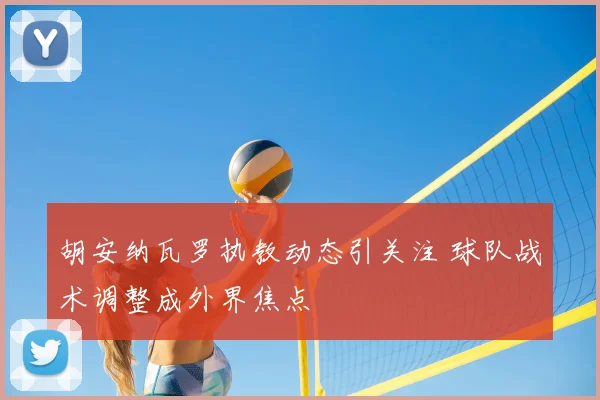 胡安纳瓦罗执教动态引关注 球队战术调整成外界焦点