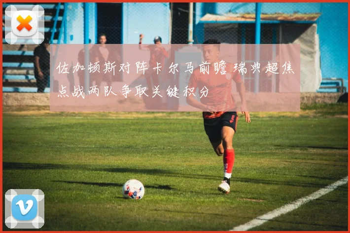 佐加顿斯对阵卡尔马前瞻 瑞典超焦点战两队争取关键积分